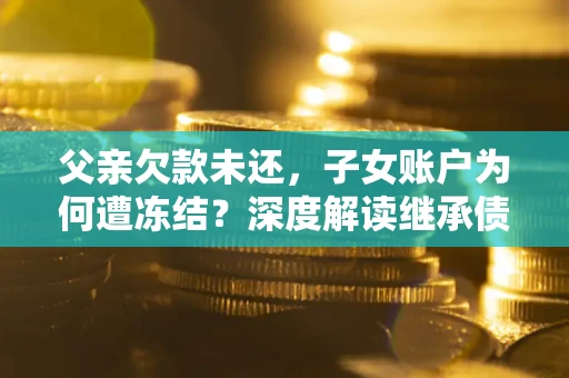 济南父亲欠款未还，子女账户为何遭冻结？深度解读继承债务迷局