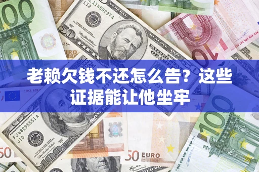 济南老赖欠钱不还怎么告？这些证据能让他坐牢