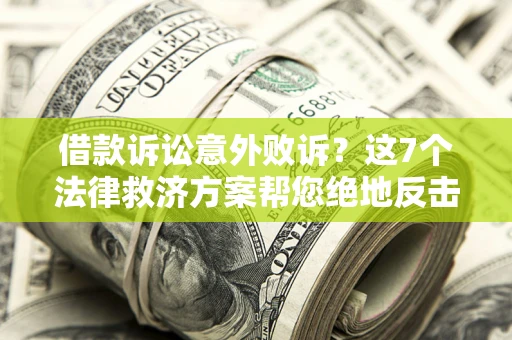 济南借款诉讼意外败诉？这7个法律救济方案帮您绝地反击！