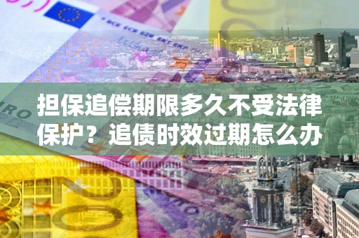 济南担保追偿期限多久不受法律保护？追债时效过期怎么办？