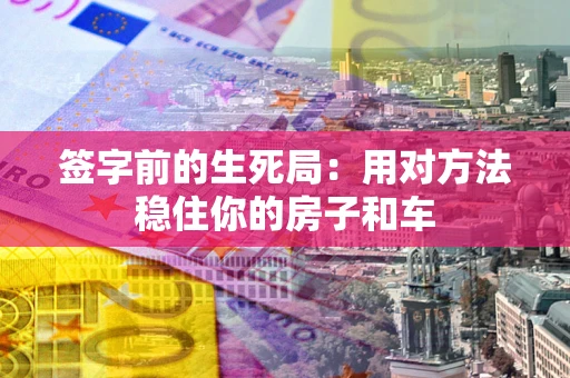 济南签字前的生死局：用对方法稳住你的房子和车