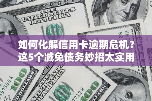 济南如何化解信用卡逾期危机？这5个减免债务妙招太实用