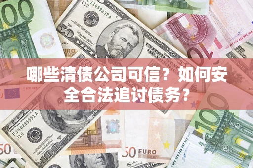 济南哪些清债公司可信？如何安全合法追讨债务？