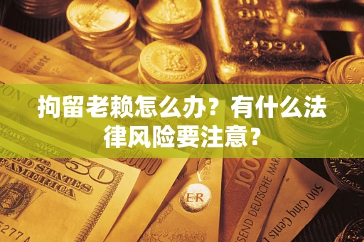 济南拘留老赖怎么办？有什么法律风险要注意？