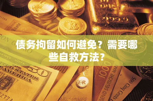 济南债务拘留如何避免？需要哪些自救方法？