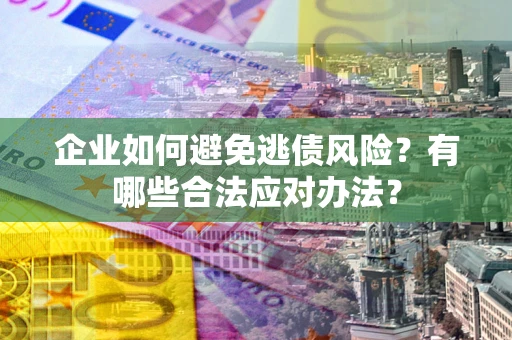 济南企业如何避免逃债风险？有哪些合法应对办法？
