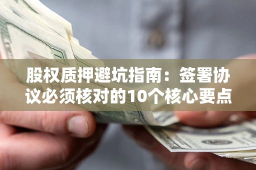 济南股权质押避坑指南:签署协议必须核对的10个核心要点 济南股权质押避坑指南:签署协议必须核对的10个核心要点