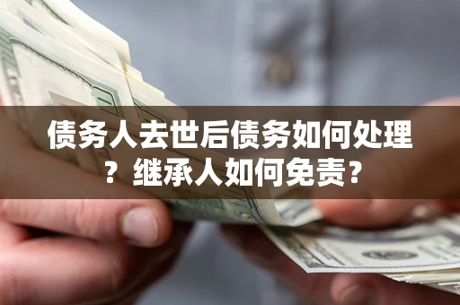 济南债务人去世后债务如何处理？继承人如何免责？