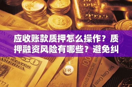 济南应收账款质押怎么操作？质押融资风险有哪些？避免纠纷高效融资技巧