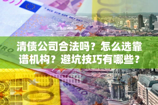 济南清债公司合法吗？怎么选靠谱机构？避坑技巧有哪些？