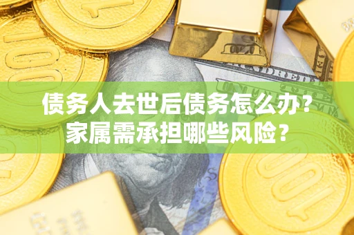 济南债务人去世后债务怎么办？家属需承担哪些风险？