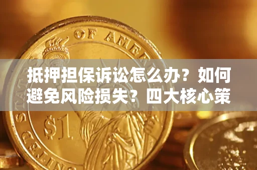 济南抵押担保诉讼怎么办？如何避免风险损失？四大核心策略全解读