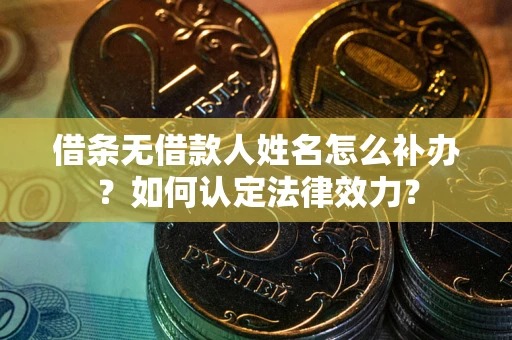 济南借条无借款人姓名怎么补办？如何认定法律效力？