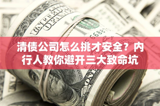 济南清债公司怎么挑才安全?内行人教你避开三大致命坑 济南清债公司怎么挑才安全?内行人教你避开三大致命坑