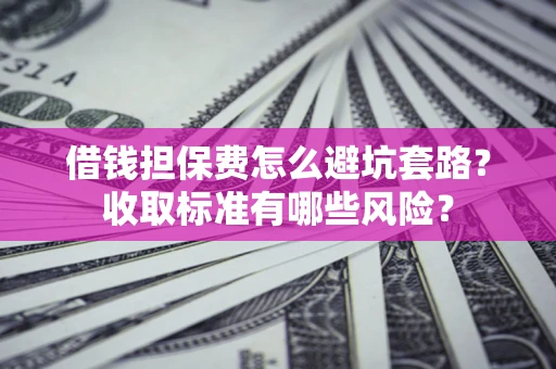 济南借钱担保费怎么避坑套路?收取标准有哪些风险? 济南借钱担保费怎么避坑套路?收取标准有哪些风险?