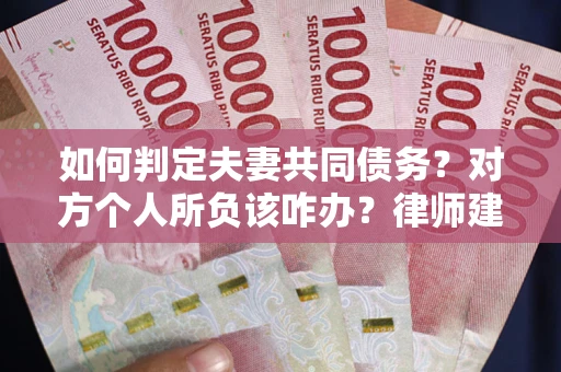济南如何判定夫妻共同债务？对方个人所负该咋办？律师建议