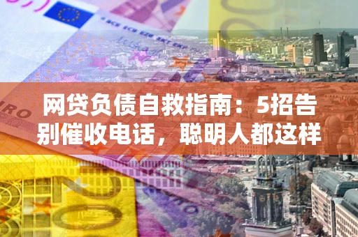 济南网贷负债自救指南：5招告别催收电话，聪明人都这样做