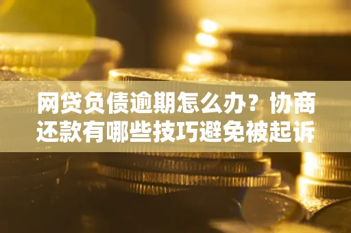 济南网贷负债逾期怎么办？协商还款有哪些技巧避免被起诉？