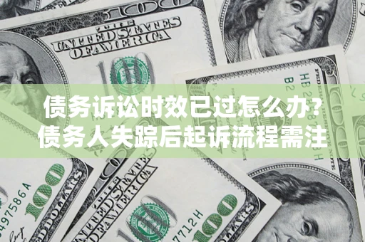济南债务诉讼时效已过怎么办？债务人失踪后起诉流程需注意什么？