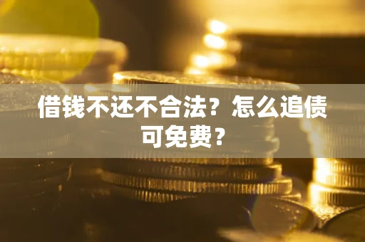 济南借钱不还不合法？怎么追债可免费？