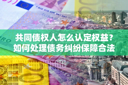济南共同债权人怎么认定权益？如何处理债务纠纷保障合法权益？