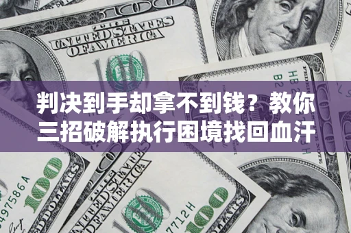 济南判决到手却拿不到钱？教你三招破解执行困境找回血汗钱
