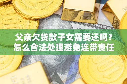 济南父亲欠贷款子女需要还吗？怎么合法处理避免连带责任？