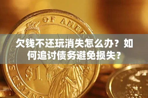 济南欠钱不还玩消失怎么办？如何追讨债务避免损失？