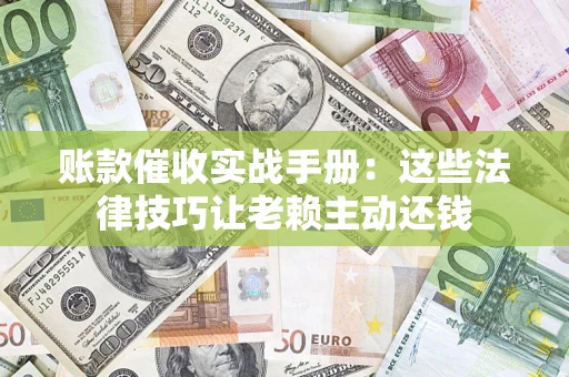 济南账款催收实战手册：这些法律技巧让老赖主动还钱