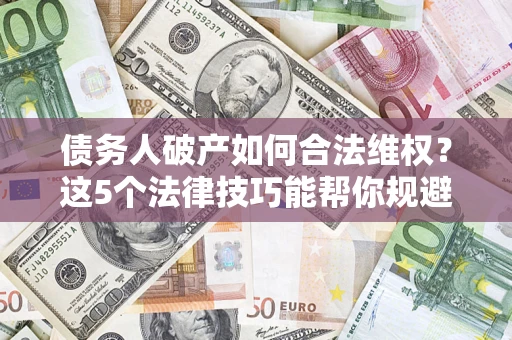 济南债务人破产如何合法维权？这5个法律技巧能帮你规避风险