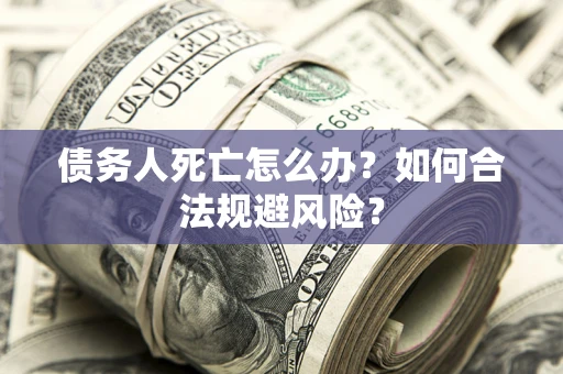 济南债务人死亡怎么办？如何合法规避风险？