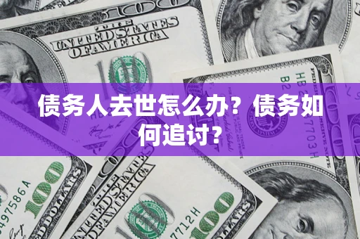 济南债务人去世怎么办？债务如何追讨？