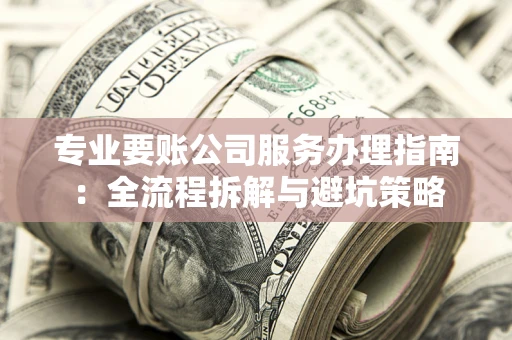 济南专业要账公司服务办理指南：全流程拆解与避坑策略