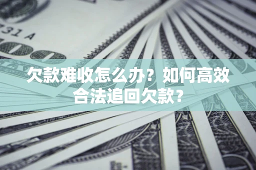 济南欠款难收怎么办？如何高效合法追回欠款？