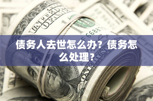 济南债务人去世怎么办？债务怎么处理？