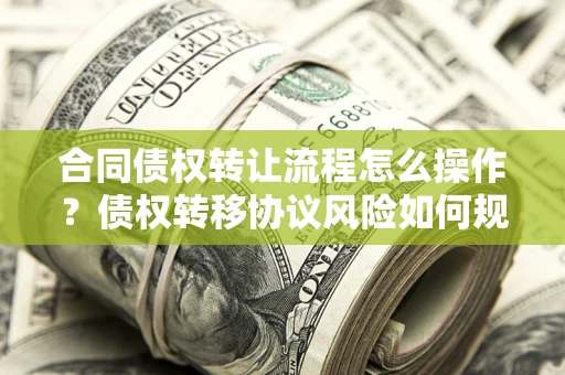 济南合同债权转让流程怎么操作？债权转移协议风险如何规避？
