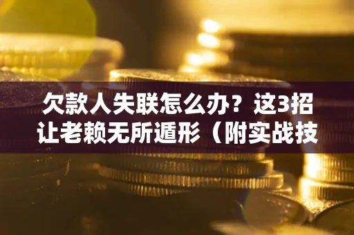 济南欠款人失联怎么办？这3招让老赖无所遁形（附实战技巧）