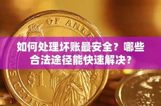 济南如何处理坏账最安全？哪些合法途径能快速解决？