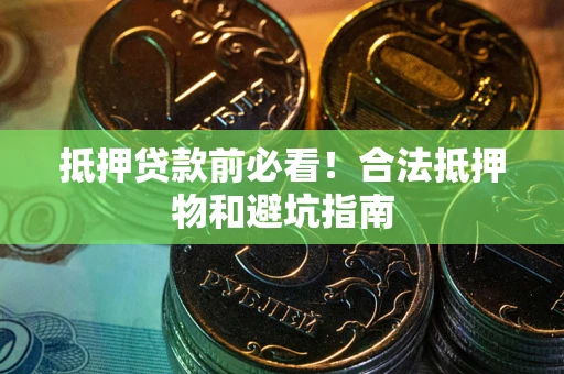 济南抵押贷款前必看！合法抵押物和避坑指南