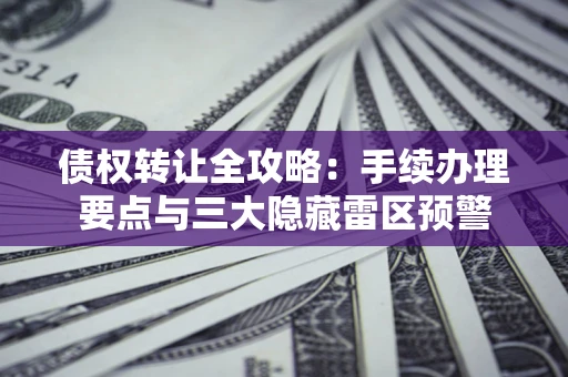 济南债权转让全攻略：手续办理要点与三大隐藏雷区预警