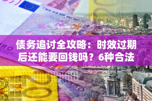 济南债务追讨全攻略：时效过期后还能要回钱吗？6种合法手段助你维权