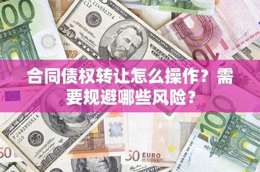 济南合同债权转让怎么操作？需要规避哪些风险？
