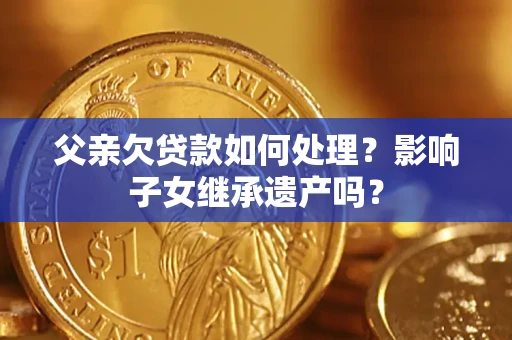 济南父亲欠贷款如何处理?影响子女继承遗产吗? 济南父亲欠贷款如何处理?影响子女继承遗产吗?