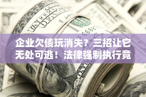 济南企业欠债玩消失？三招让它无处可逃！法律强制执行竟比讨债公司还狠？