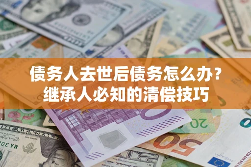 济南债务人去世后债务怎么办？继承人必知的清偿技巧