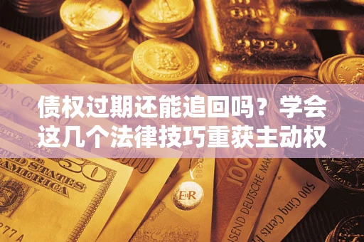 济南债权过期还能追回吗？学会这几个法律技巧重获主动权