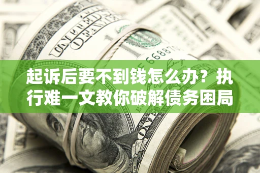 济南起诉后要不到钱怎么办？执行难一文教你破解债务困局