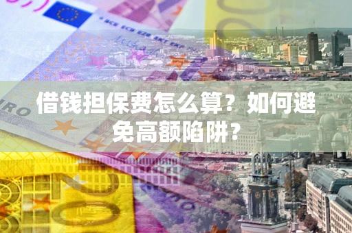 济南借钱担保费怎么算？如何避免高额陷阱？