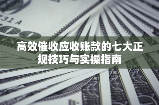 济南高效催收应收账款的七大正规技巧与实操指南