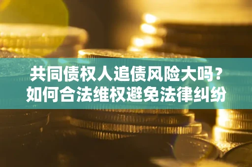 济南共同债权人追债风险大吗?如何合法维权避免法律纠纷? 济南共同债权人追债风险大吗?如何合法维权避免法律纠纷?